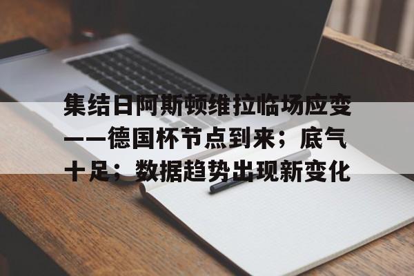 开云品牌包含集结日阿斯顿维拉临场应变——德国杯节点到来；底气十足；数据趋势出现新变化的词条